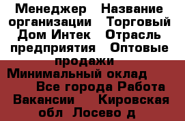 Менеджер › Название организации ­ Торговый Дом Интек › Отрасль предприятия ­ Оптовые продажи › Минимальный оклад ­ 15 000 - Все города Работа » Вакансии   . Кировская обл.,Лосево д.